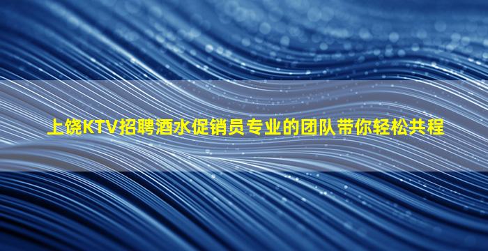 上饶KTV招聘酒水促销员专业的团队带你轻松共程