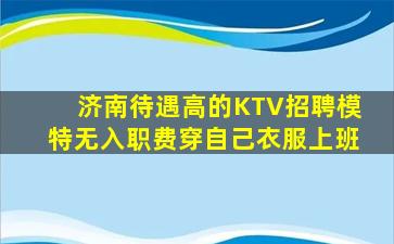 济南待遇高的KTV招聘模特无入职费穿自己衣服上班